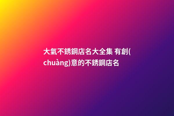 大氣不銹鋼店名大全集 有創(chuàng)意的不銹鋼店名-第1張-店鋪起名-玄機派
